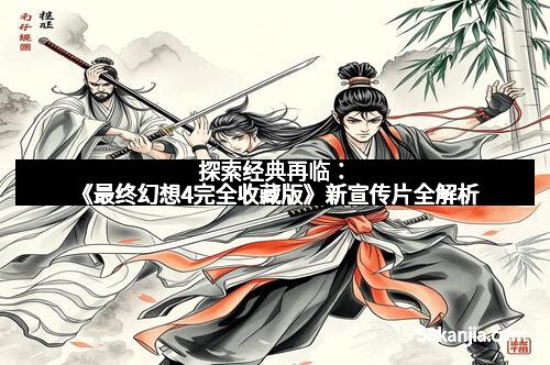 探索经典再临:《最终幻想4完全收藏版》新宣传片全解析